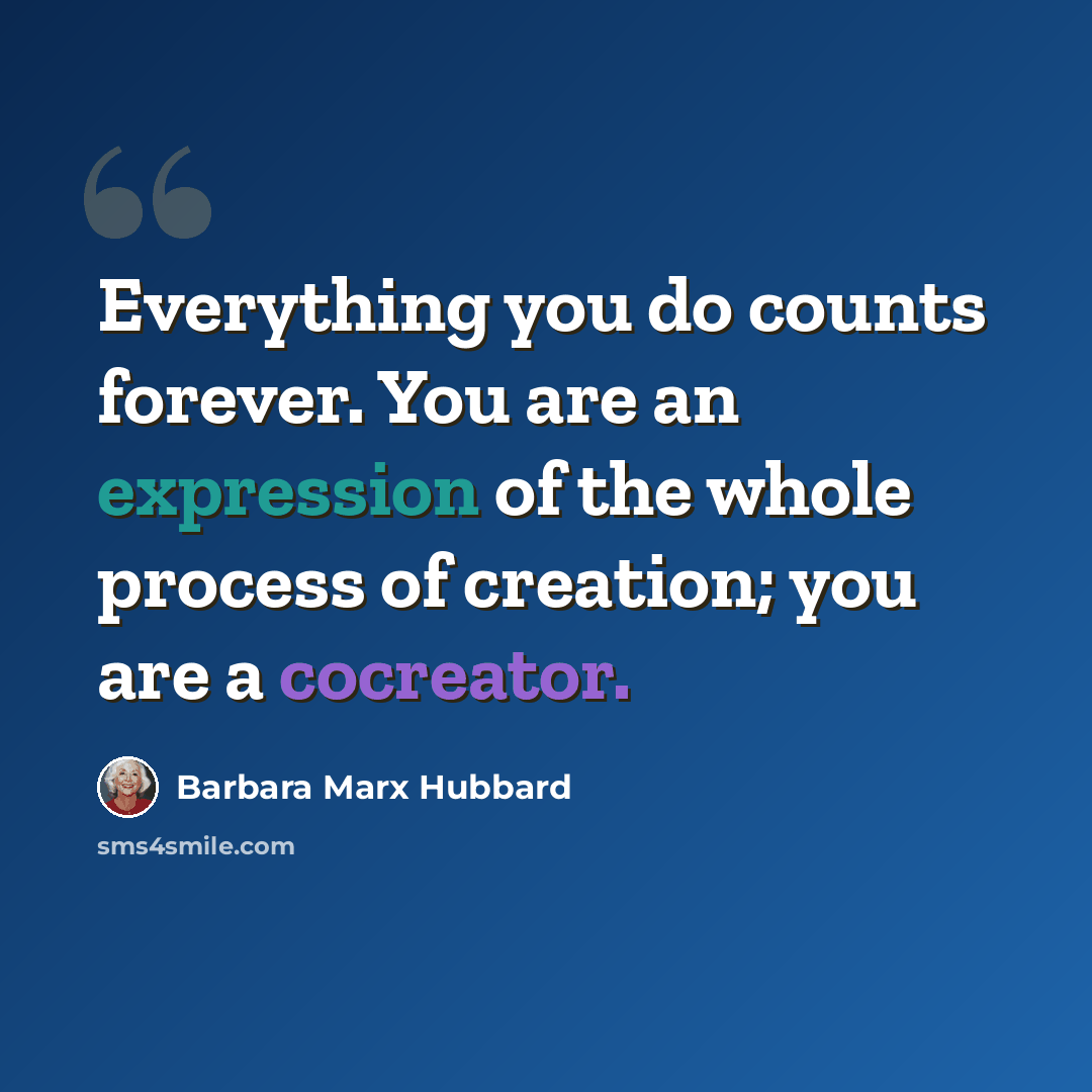 “Everything you do counts forever. You are an expression of the whole process of creation; you are a cocreator.” quote by Barbara Marx Hubbard