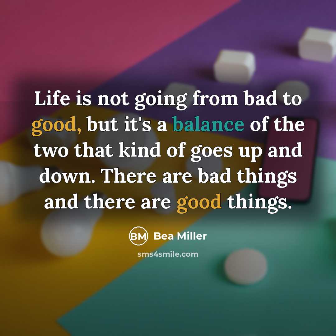 “Life is not going from bad to good, but it's a balance of the two that kind of goes up and down. There are bad things and there are good things.” quote by Bea Miller