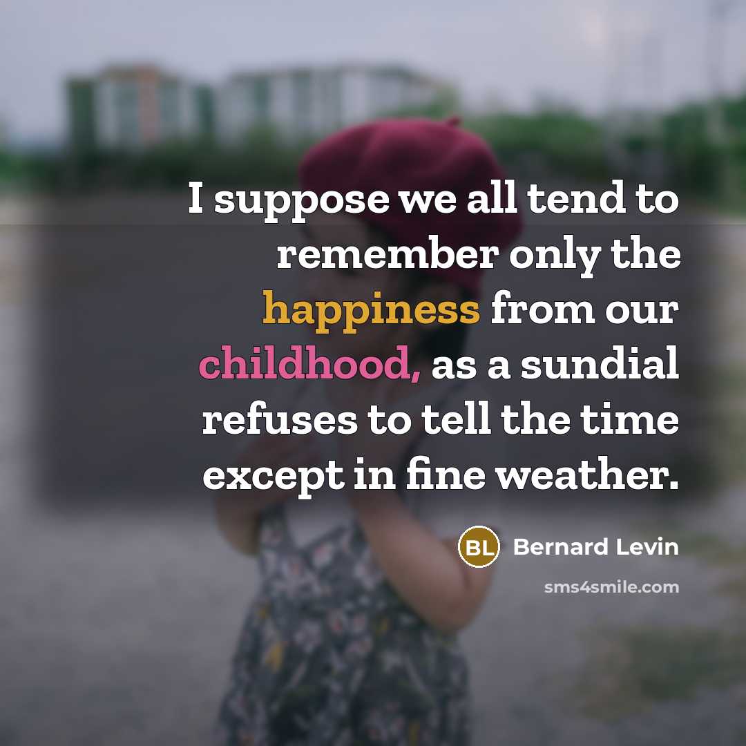 “I suppose we all tend to remember only the happiness from our childhood, as a sundial refuses to tell the time except in fine weather.” quote by Bernard Levin