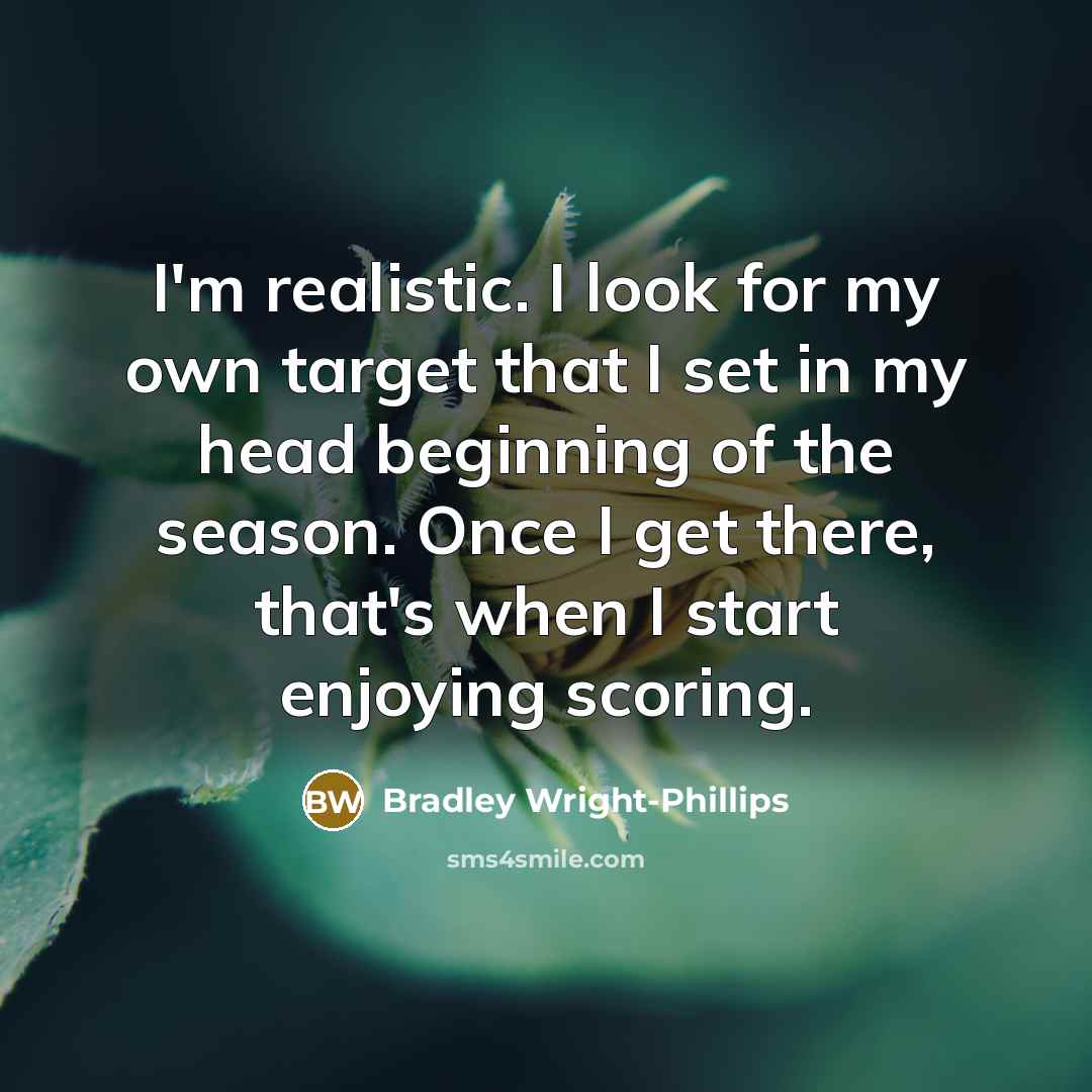 “I'm realistic. I look for my own target that I set in my head beginning of the season. Once I get there, that's when I start enjoying scoring.” quote by Bradley Wright-Phillips