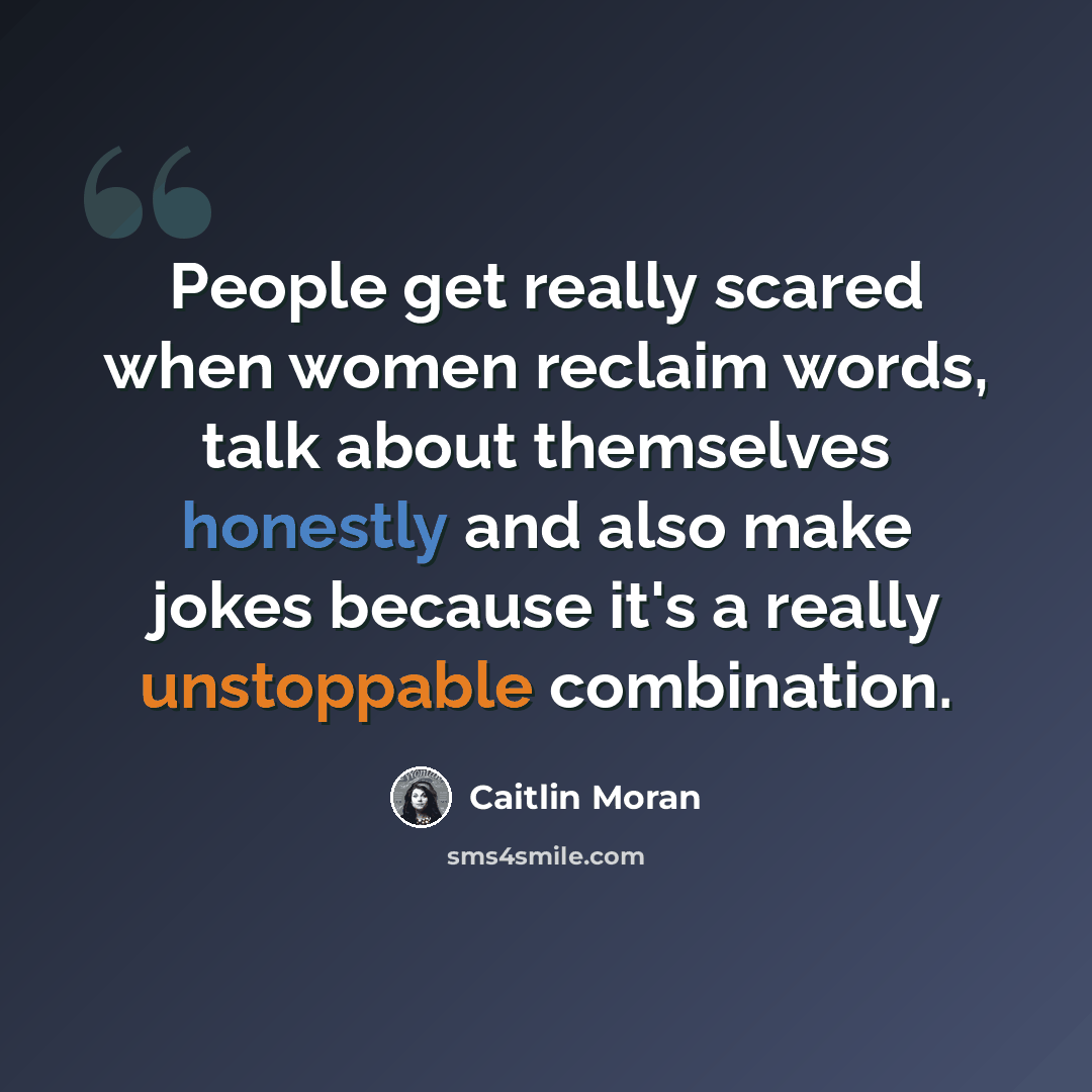 “People get really scared when women reclaim words, talk about themselves honestly and also make jokes because it's a really unstoppable combination.” quote by Caitlin Moran