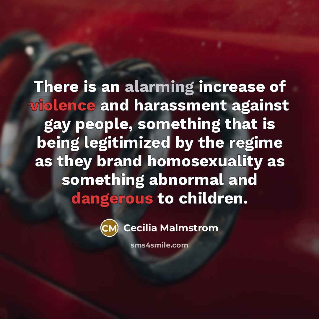 “There is an alarming increase of violence and harassment against gay people, something that is being legitimized by the regime as they brand homosexuality as something abnormal and dangerous to children.” quote by Cecilia Malmstrom