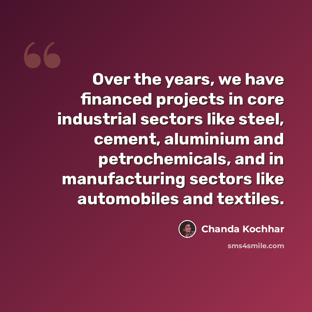 “Over the years, we have financed projects in core industrial sectors like steel, cement, aluminium and petrochemicals, and in manufacturing sectors like automobiles and textiles.” quote by Chanda Kochhar