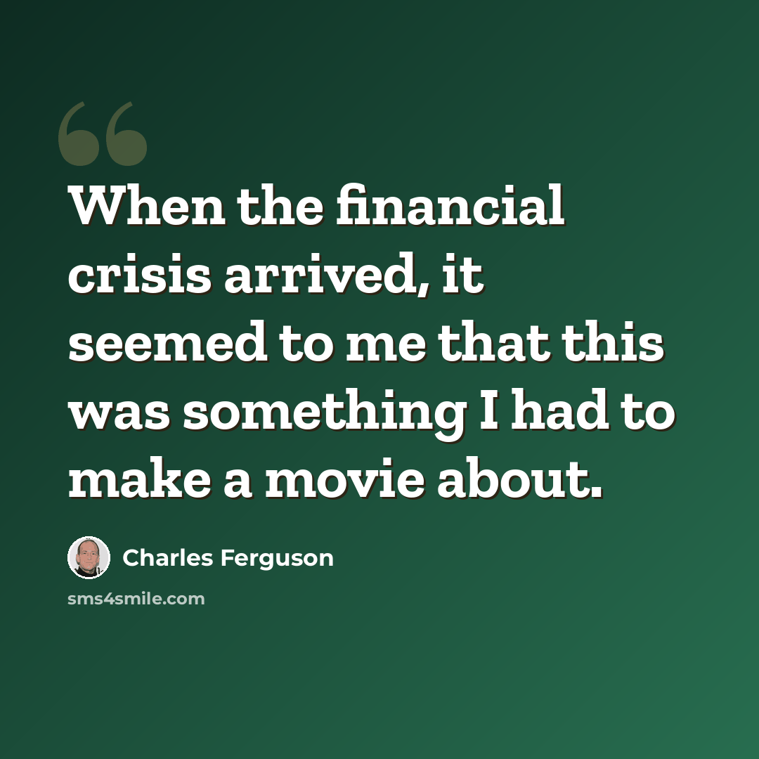 “When the financial crisis arrived, it seemed to me that this was something I had to make a movie about.” quote by Charles Ferguson