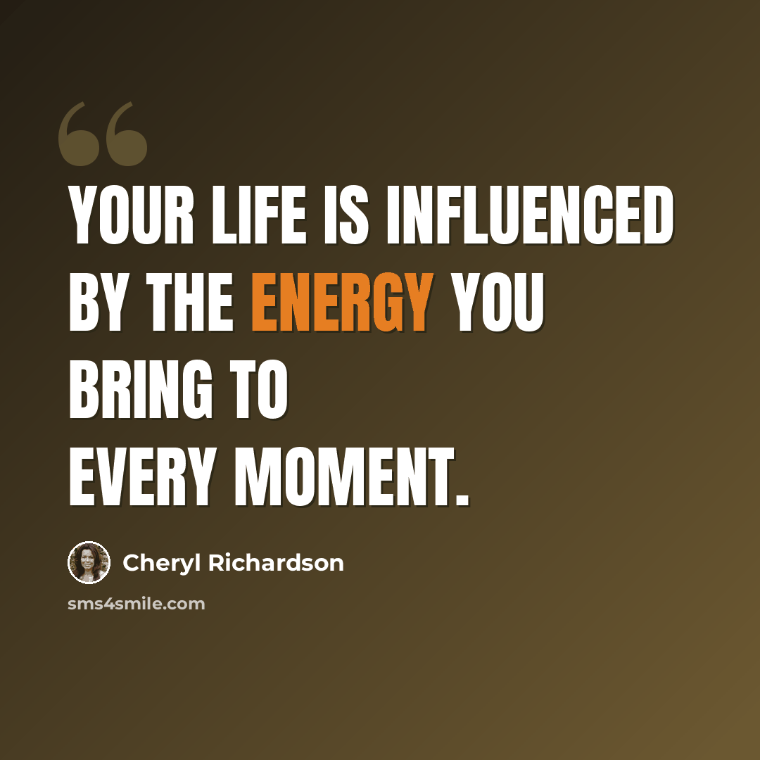 “Your life is influenced by the energy you bring to every moment.” quote by Cheryl Richardson