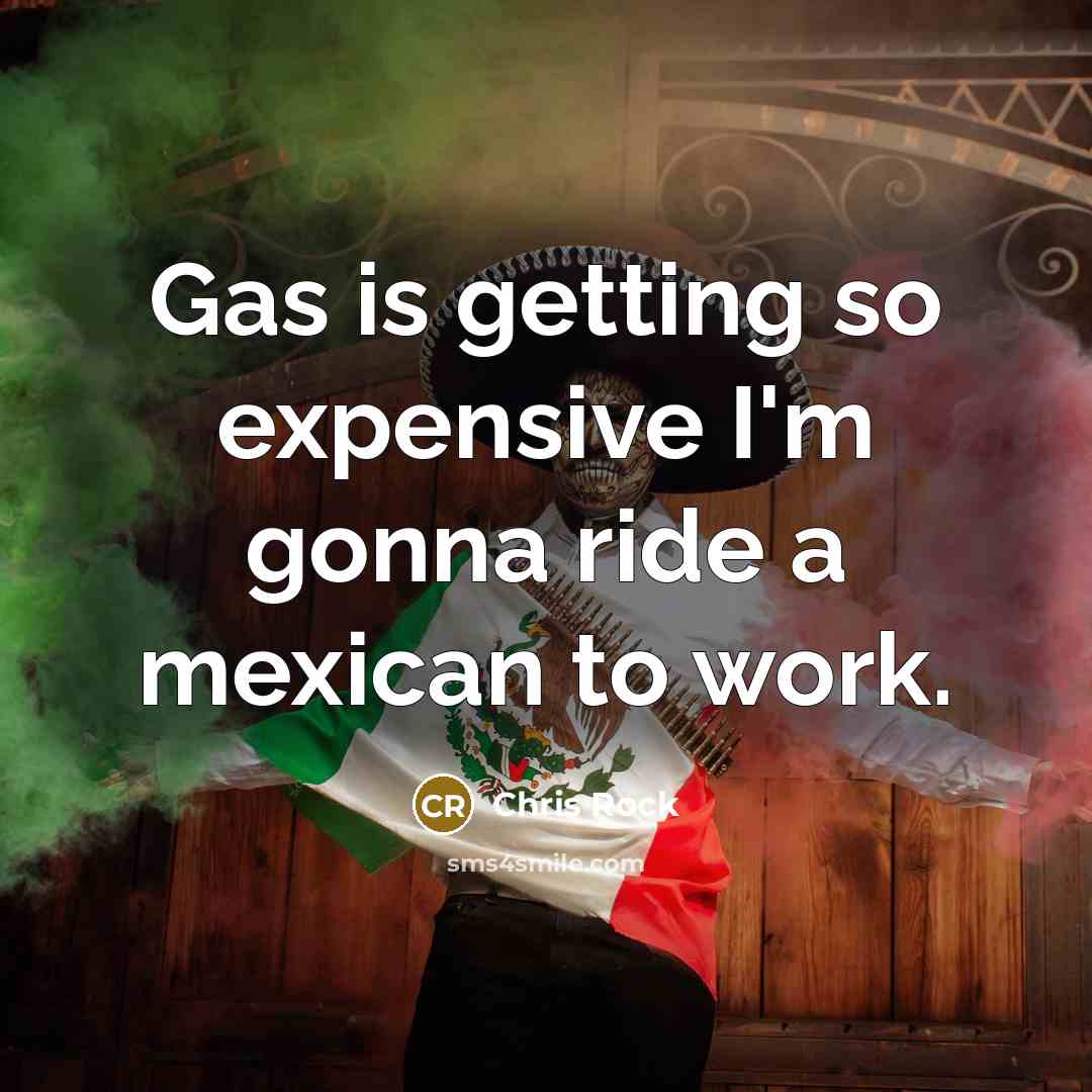 “Gas is getting so expensive I'm gonna ride a mexican to work.” quote by Chris Rock