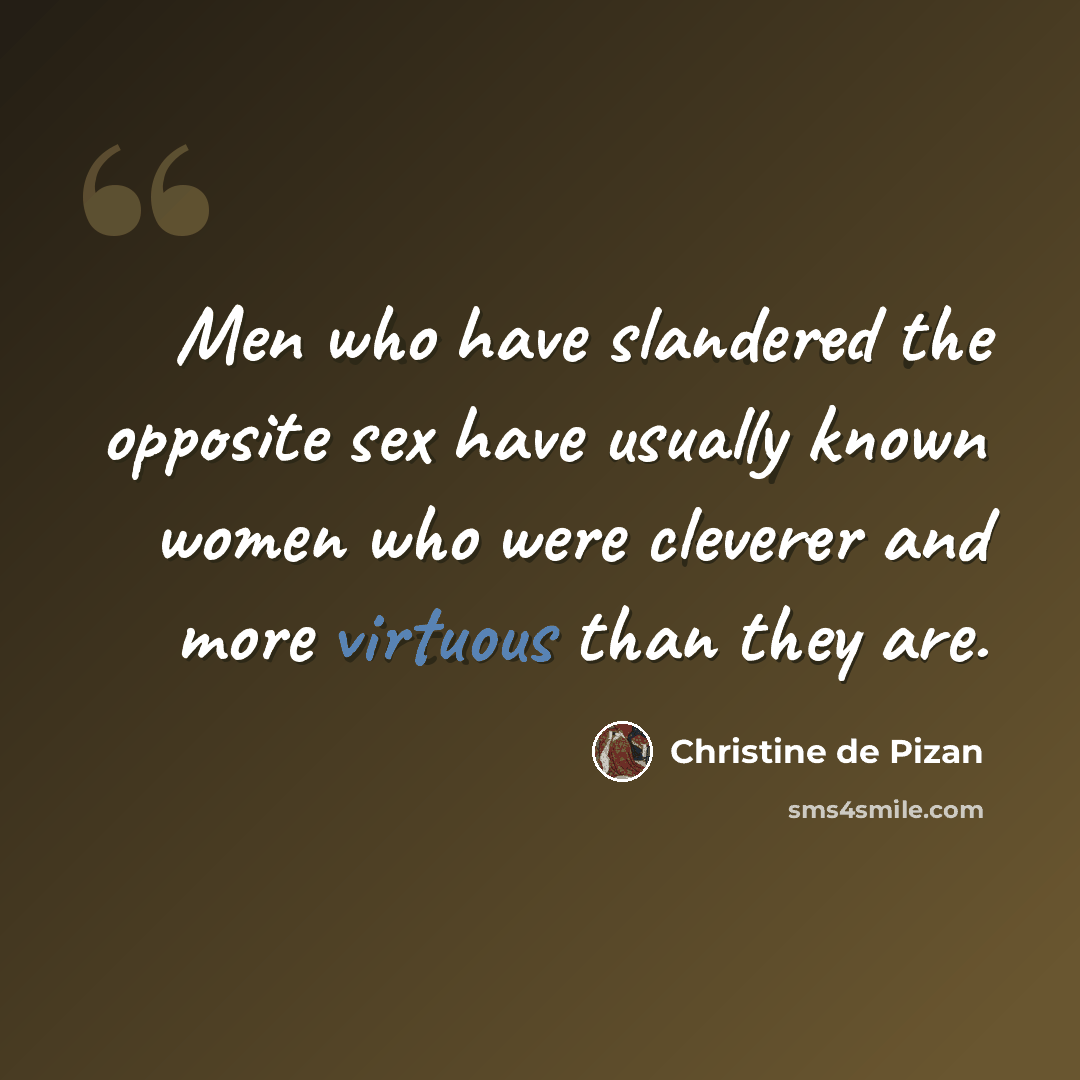 “Men who have slandered the opposite sex have usually known women who were cleverer and more virtuous than they are.” quote by Christine de Pizan