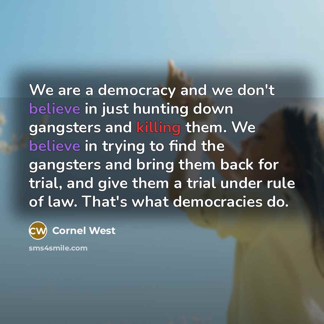 “We are a democracy and we don't believe in just hunting down gangsters and killing them. We believe in trying to find the gangsters and bring them back for trial, and give them a trial under rule of law. That's what democracies do.” quote by Cornel West