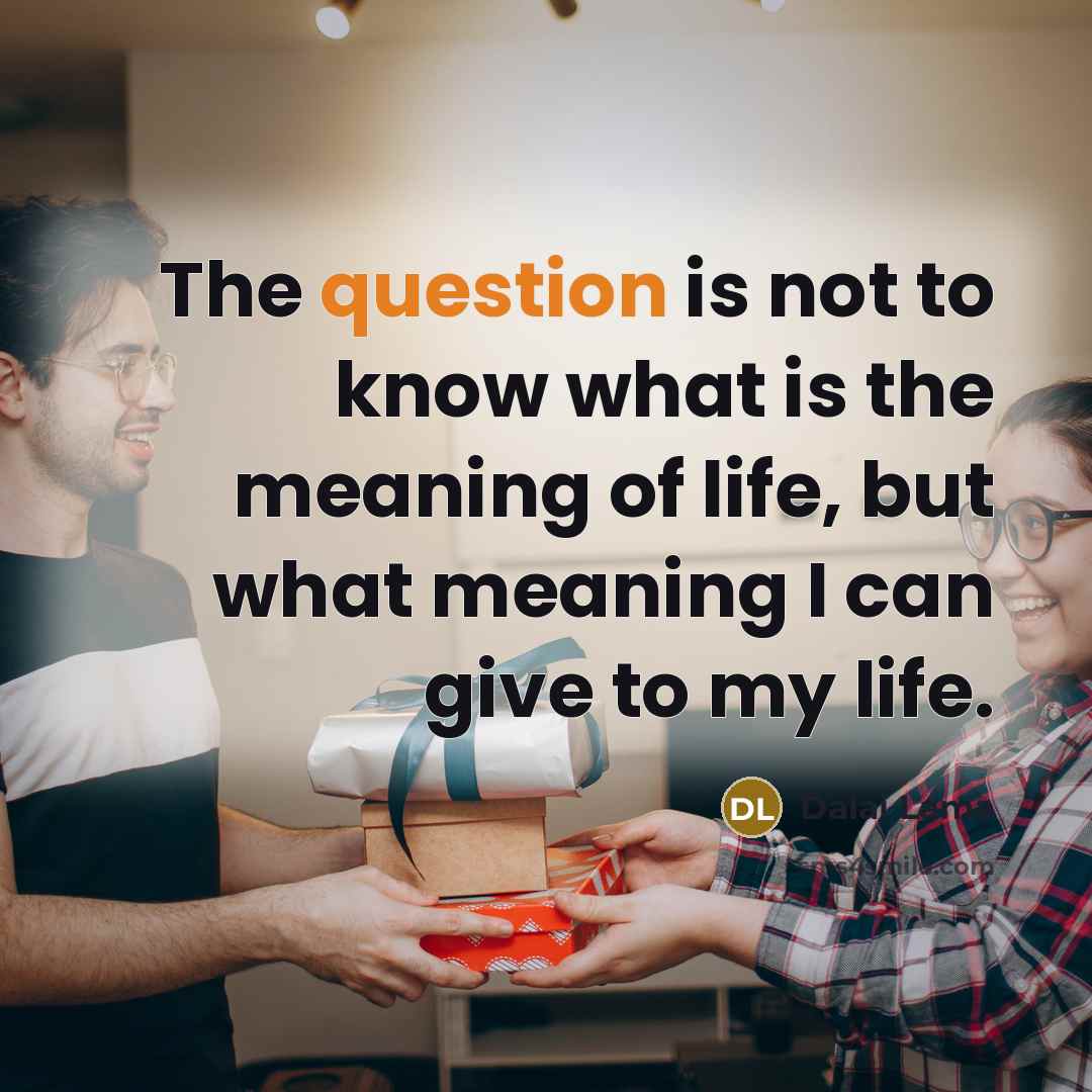 “The question is not to know what is the meaning of life, but what meaning I can give to my life.” quote by Dalai Lama