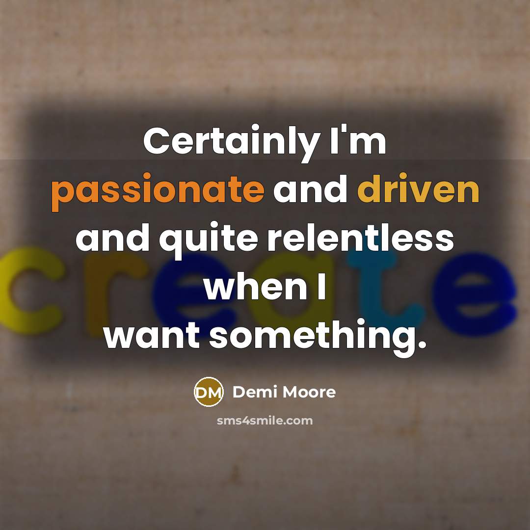 “Certainly I'm passionate and driven and quite relentless when I want something.” quote by Demi Moore