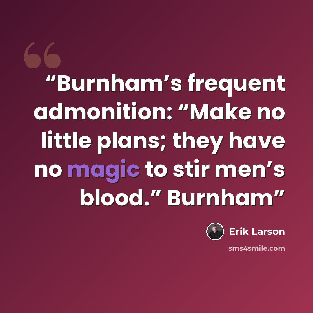 “Burnham’s frequent admonition: “Make no little plans; they have no magic to stir men’s blood.” Burnham” quote by Erik Larson