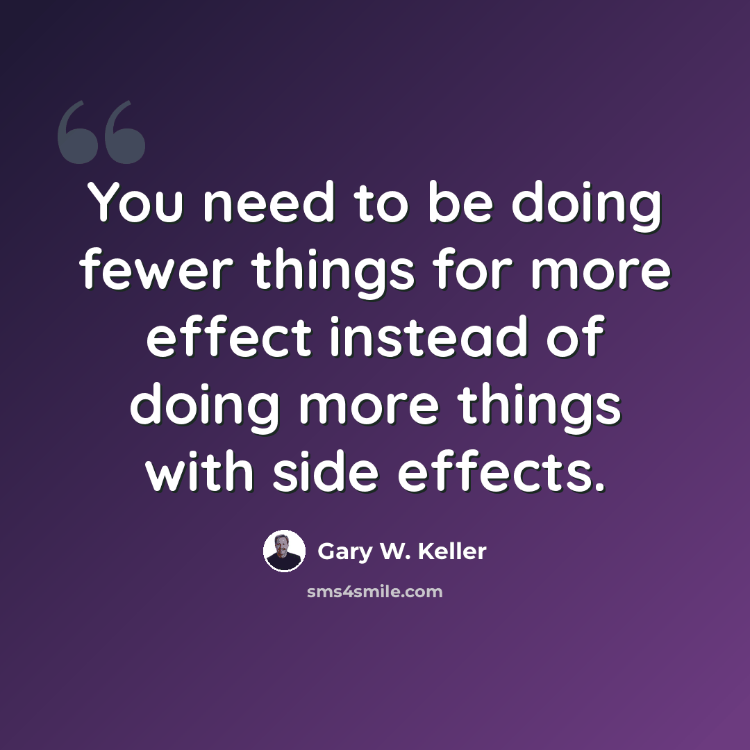 “You need to be doing fewer things for more effect instead of doing more things with side effects.” quote by Gary W. Keller