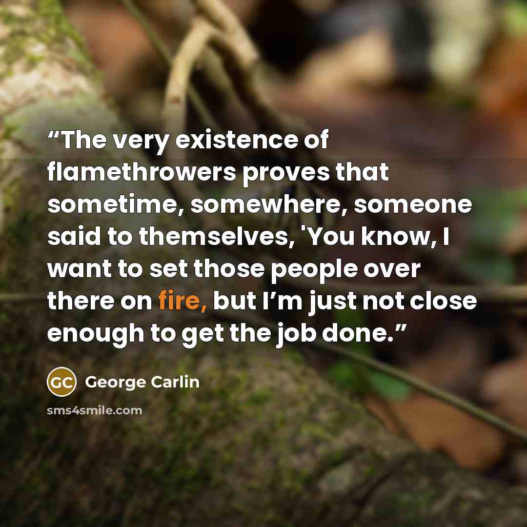 “The very existence of flamethrowers proves that sometime, somewhere, someone said to themselves, 'You know, I want to set those people over there on fire, but I’m just not close enough to get the job done.” quote by George Carlin