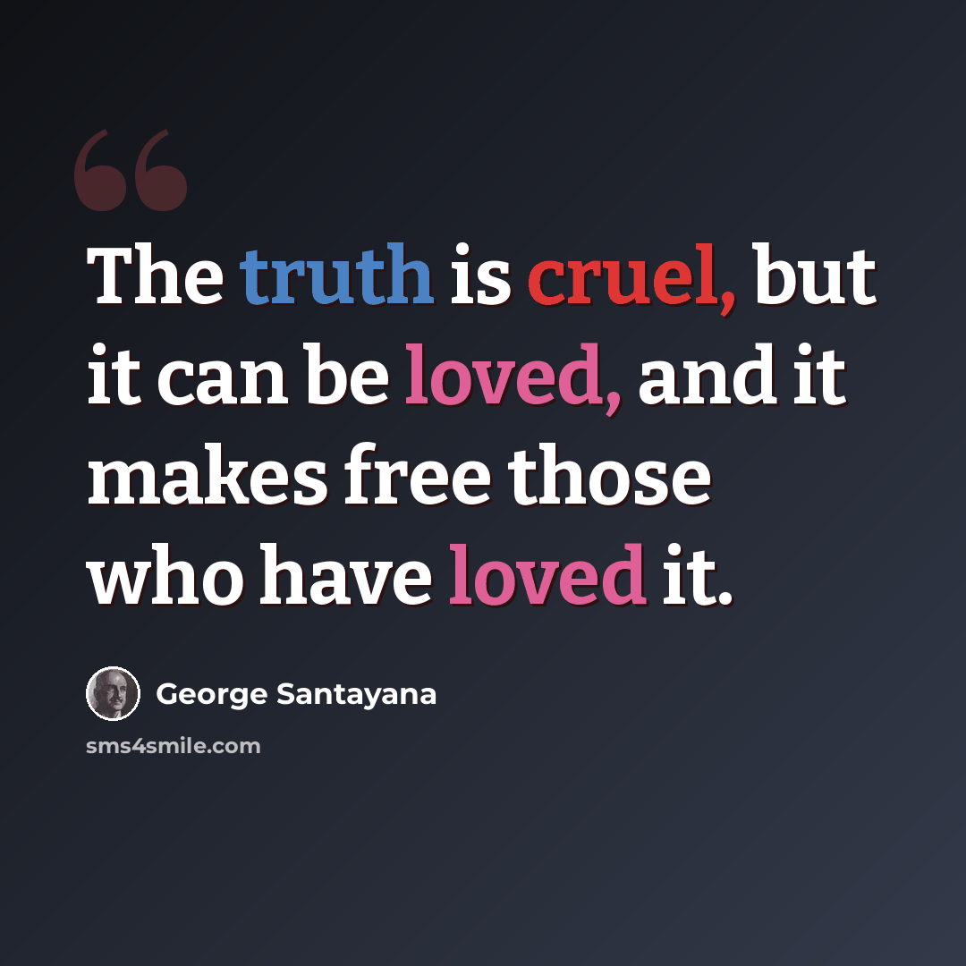 “The truth is cruel, but it can be loved, and it makes free those who have loved it.” quote by George Santayana