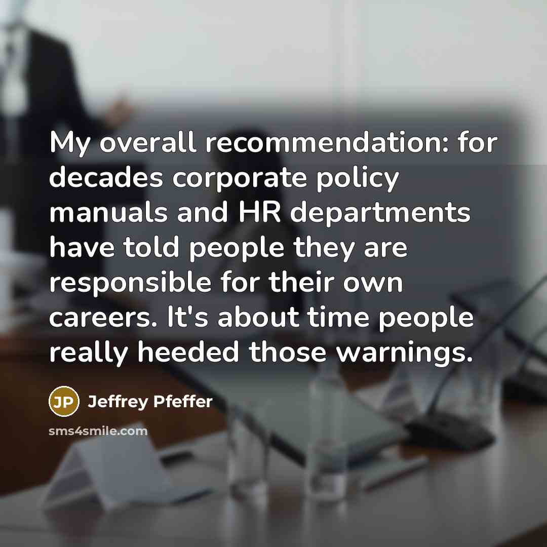 “My overall recommendation: for decades corporate policy manuals and HR departments have told people they are responsible for their own careers. It's about time people really heeded those warnings.” quote by Jeffrey Pfeffer
