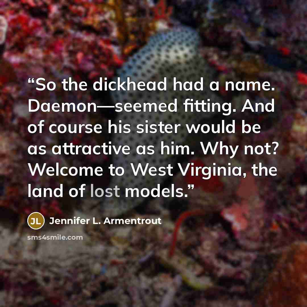 “So the dickhead had a name. Daemon—seemed fitting. And of course his sister would be as attractive as him. Why not? Welcome to West Virginia, the land of lost models.” quote by Jennifer L. Armentrout