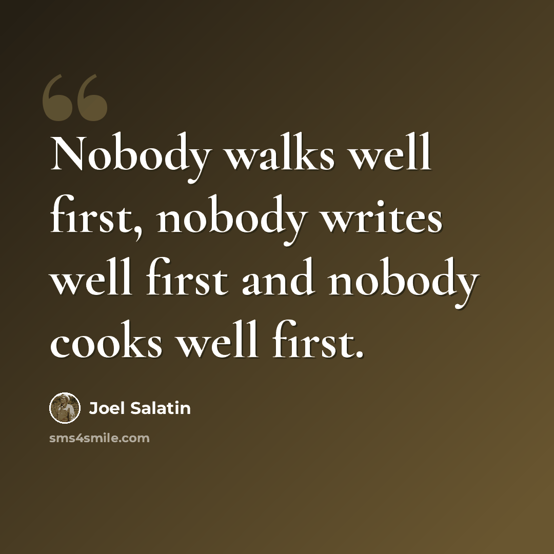“Nobody walks well first, nobody writes well first and nobody cooks well first.” quote by Joel Salatin