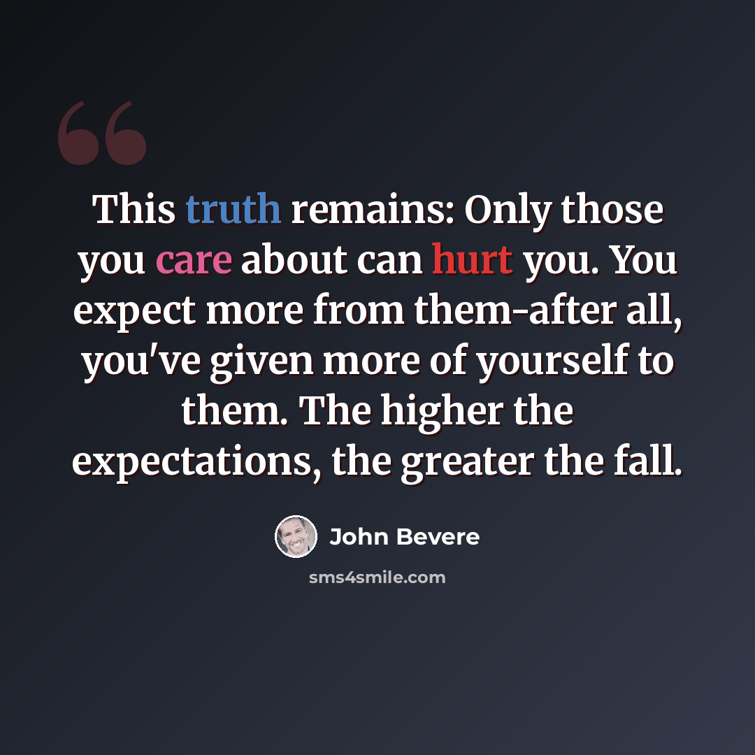 “This truth remains: Only those you care about can hurt you. You expect more from them-after all, you've given more of yourself to them. The higher the expectations, the greater the fall.” quote by John Bevere