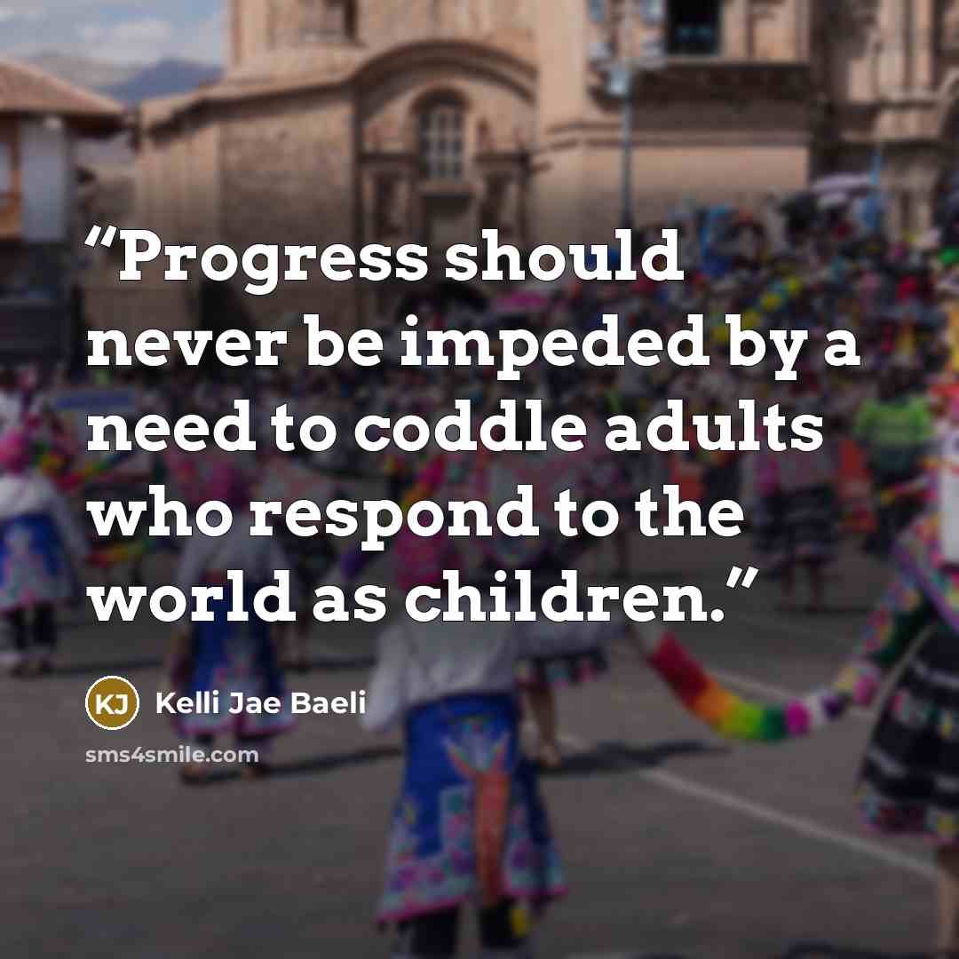 “Progress should never be impeded by a need to coddle adults who respond to the world as children.” quote by Kelli Jae Baeli
