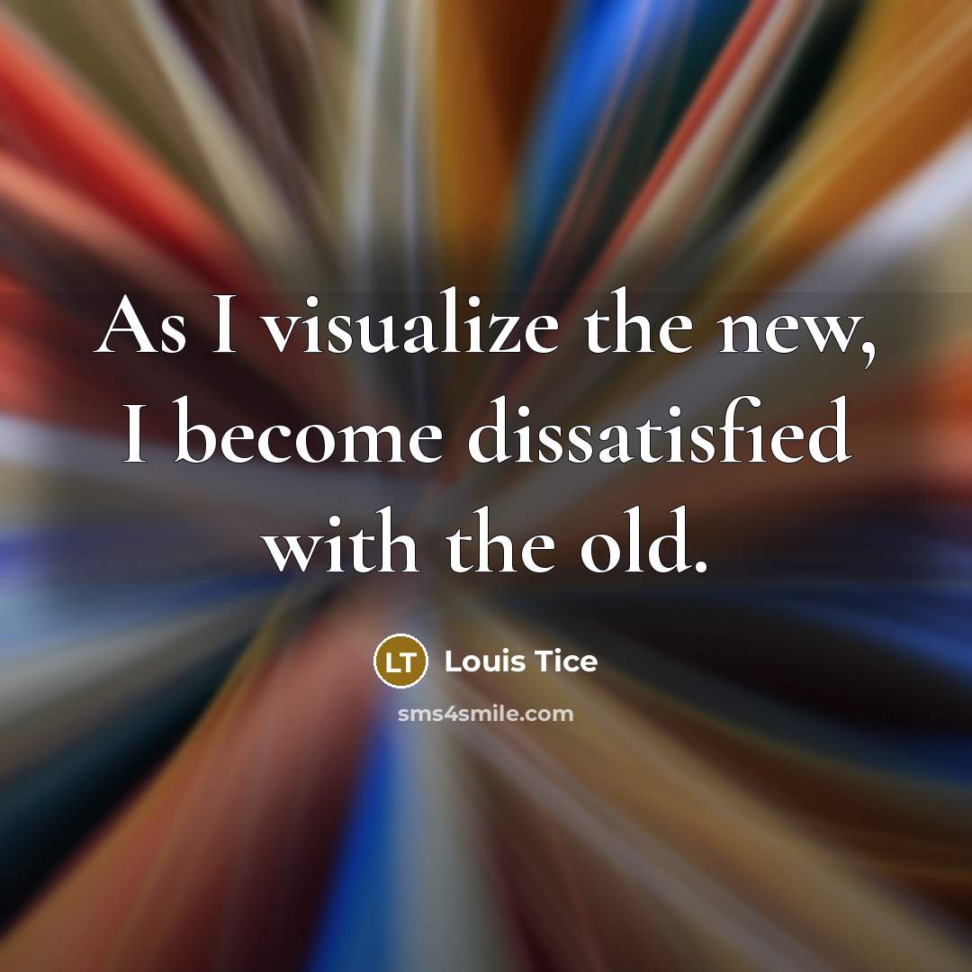 “As I visualize the new, I become dissatisfied with the old.” quote by Louis Tice