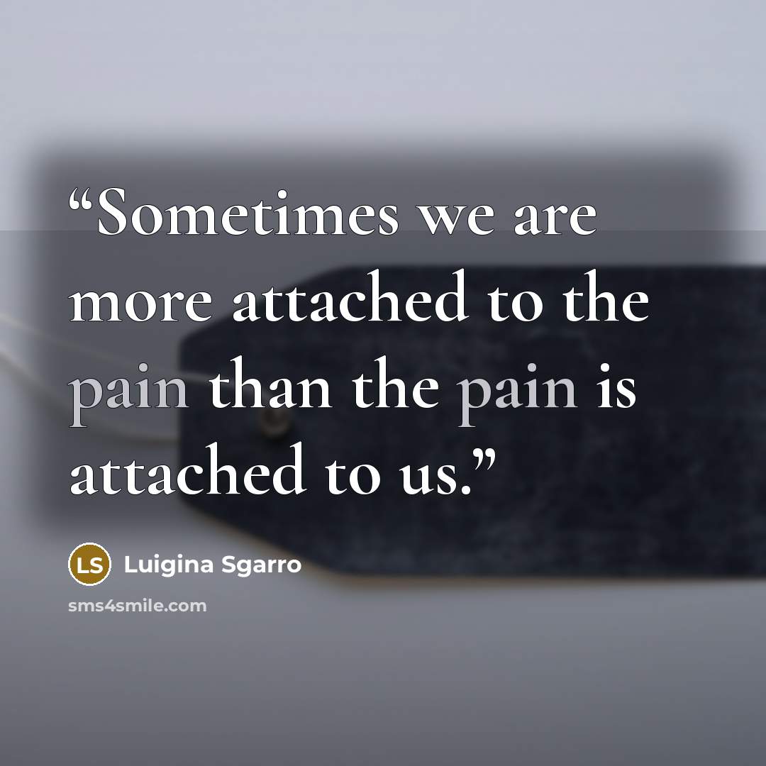 “Sometimes we are more attached to the pain than the pain is attached to us.” quote by Luigina Sgarro