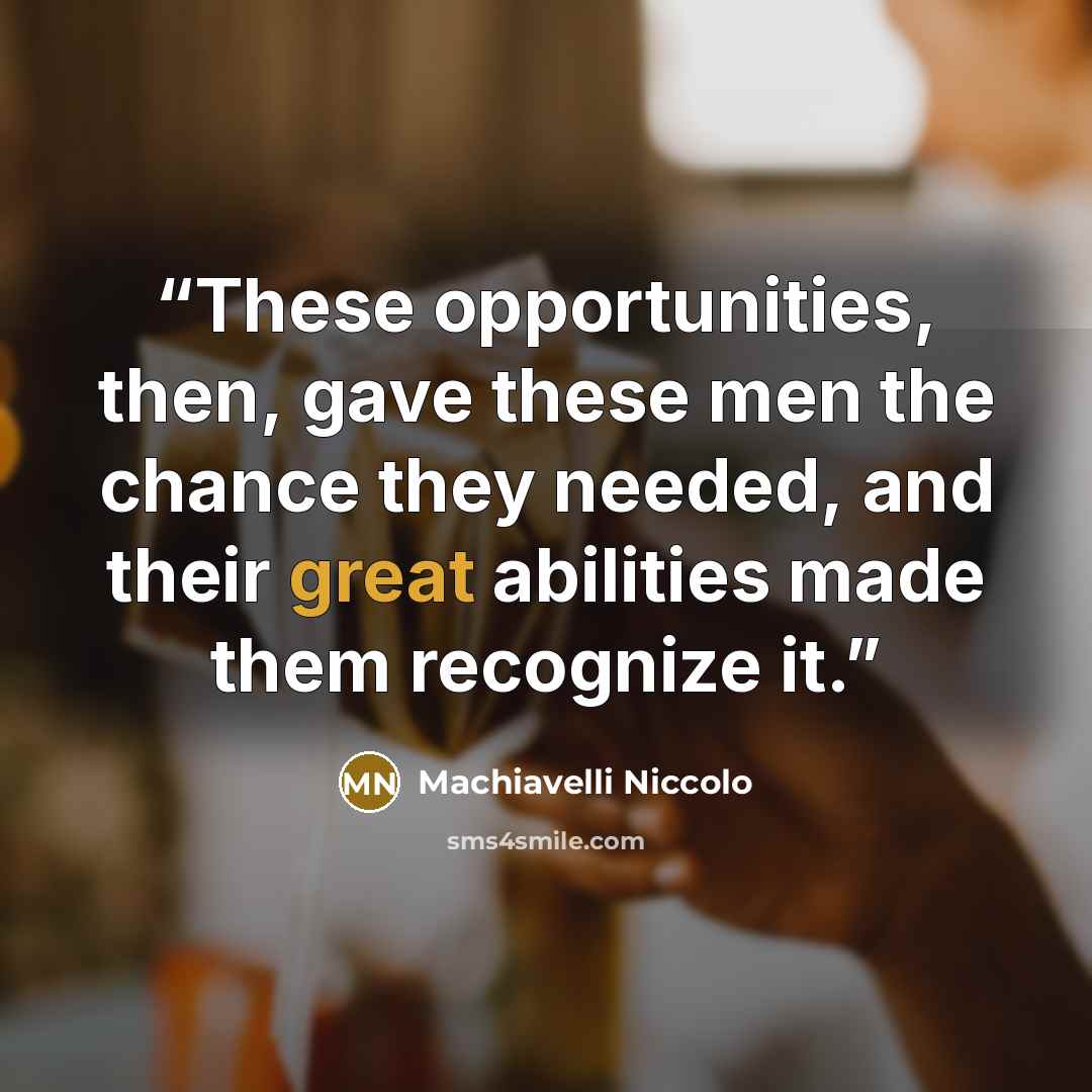 “These opportunities, then, gave these men the chance they needed, and their great abilities made them recognize it.” quote by Machiavelli Niccolo