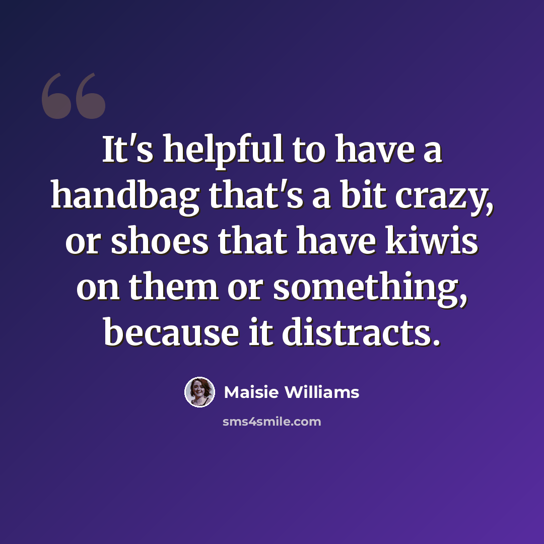 “It's helpful to have a handbag that's a bit crazy, or shoes that have kiwis on them or something, because it distracts.” quote by Maisie Williams