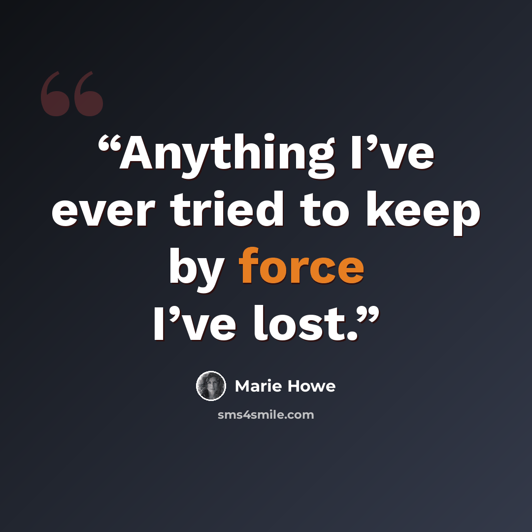 “Anything I’ve ever tried to keep by force I’ve lost.” quote by Marie Howe