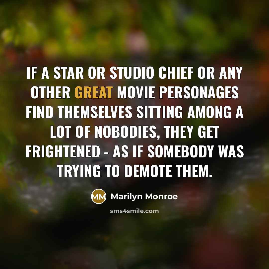 “If a star or studio chief or any other great movie personages find themselves sitting among a lot of nobodies, they get frightened - as if somebody was trying to demote them.” quote by Marilyn Monroe