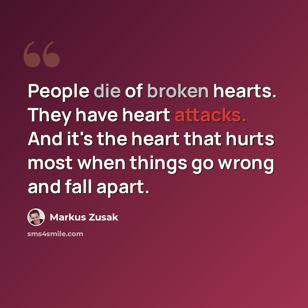 “People die of broken hearts. They have heart attacks. And it's the heart that hurts most when things go wrong and fall apart.” quote by Markus Zusak