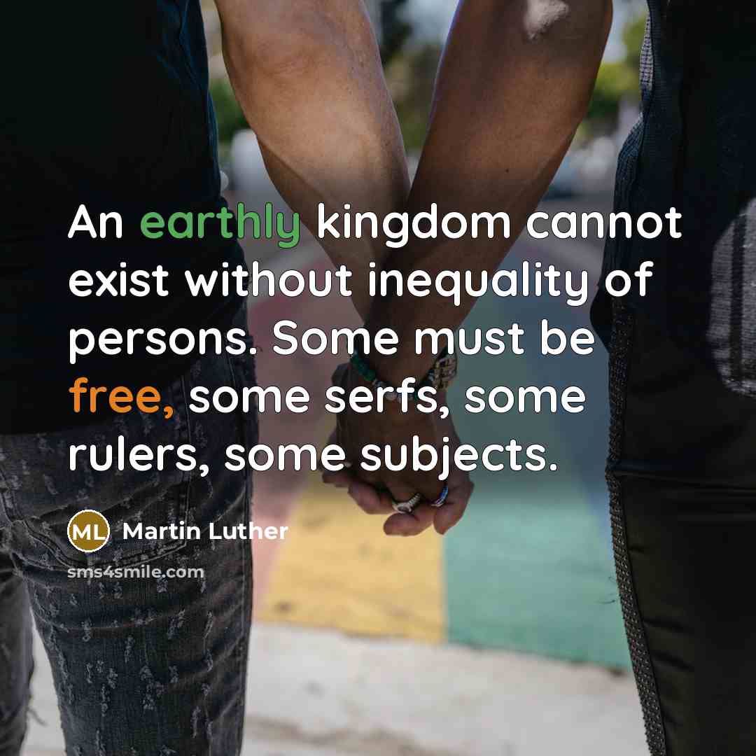 “An earthly kingdom cannot exist without inequality of persons. Some must be free, some serfs, some rulers, some subjects.” quote by Martin Luther