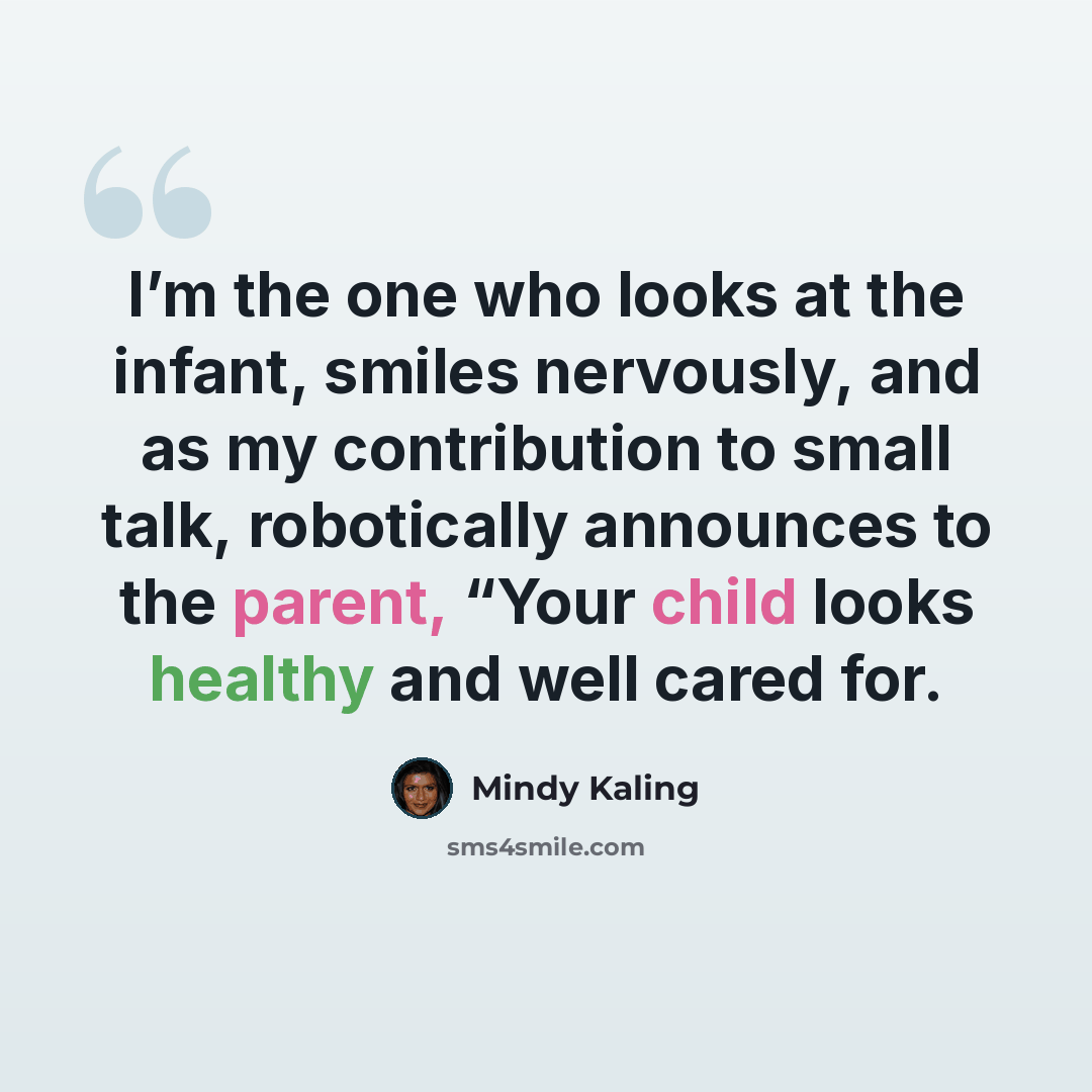 “I’m the one who looks at the infant, smiles nervously, and as my contribution to small talk, robotically announces to the parent, “Your child looks healthy and well cared for.” quote by Mindy Kaling