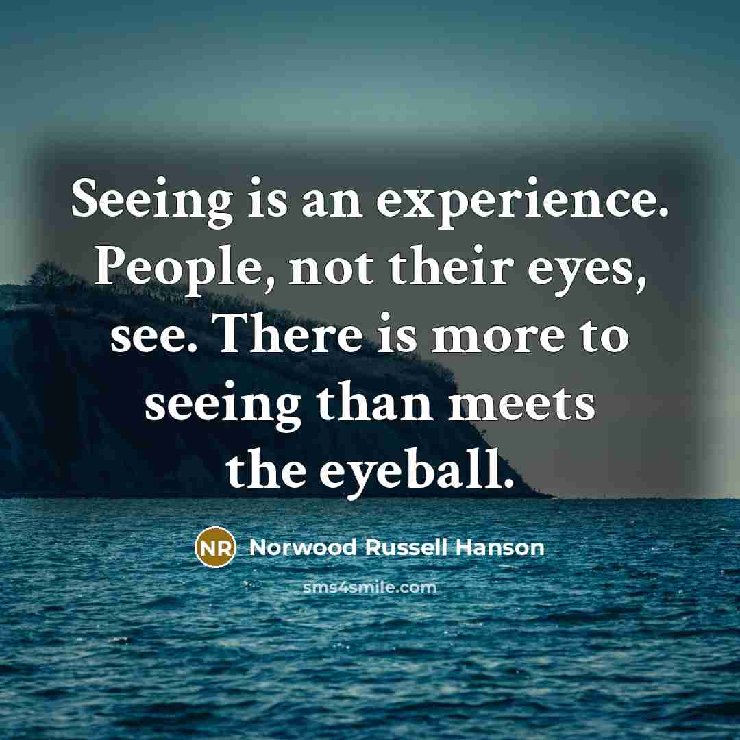 “Seeing is an experience. People, not their eyes, see. There is more to seeing than meets the eyeball.” quote by Norwood Russell Hanson