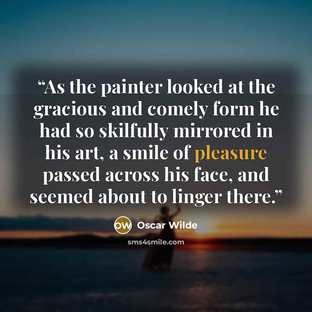 “As the painter looked at the gracious and comely form he had so skilfully mirrored in his art, a smile of pleasure passed across his face, and seemed about to linger there.” quote by Oscar Wilde