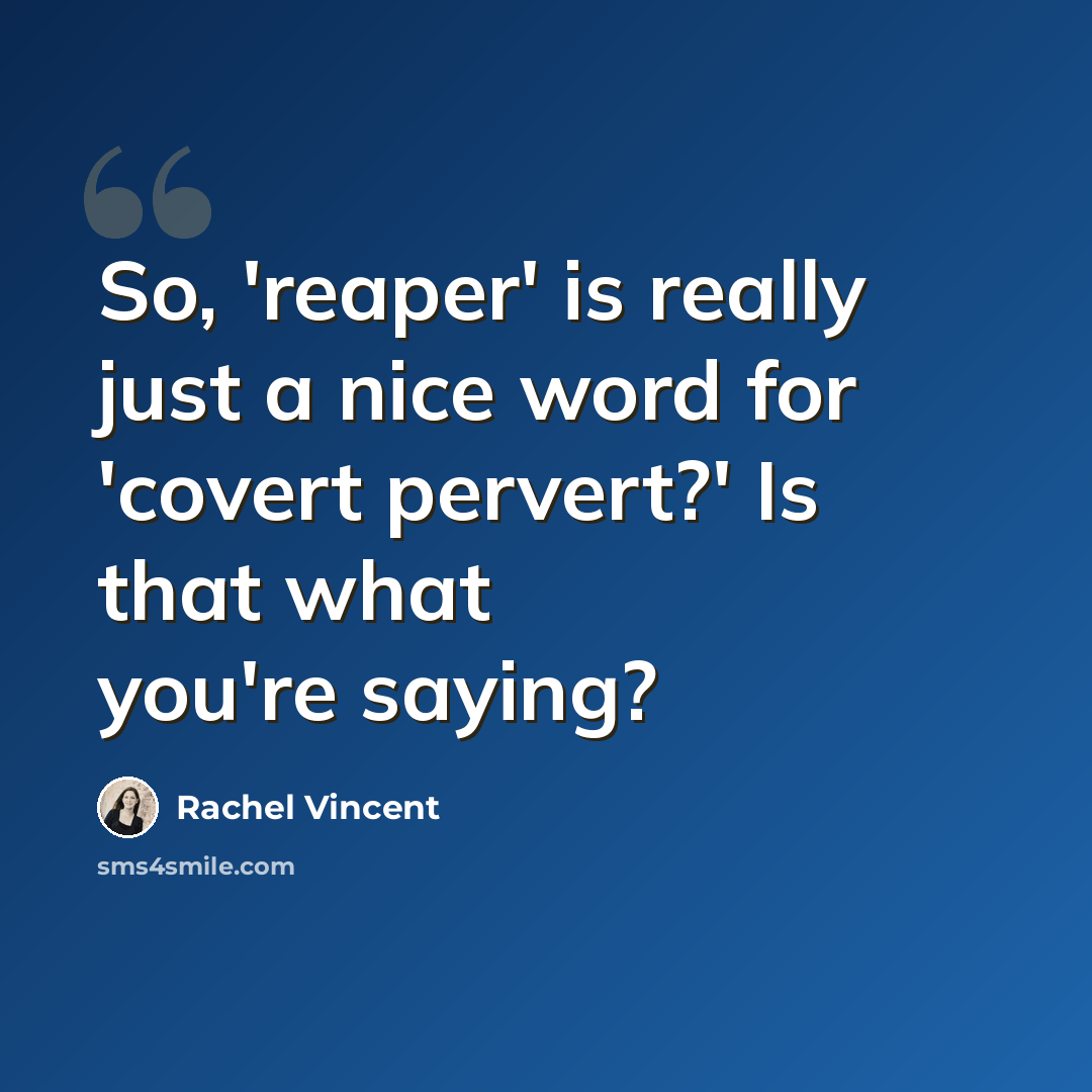 “So, 'reaper' is really just a nice word for 'covert pervert?' Is that what you're saying?” quote by Rachel Vincent
