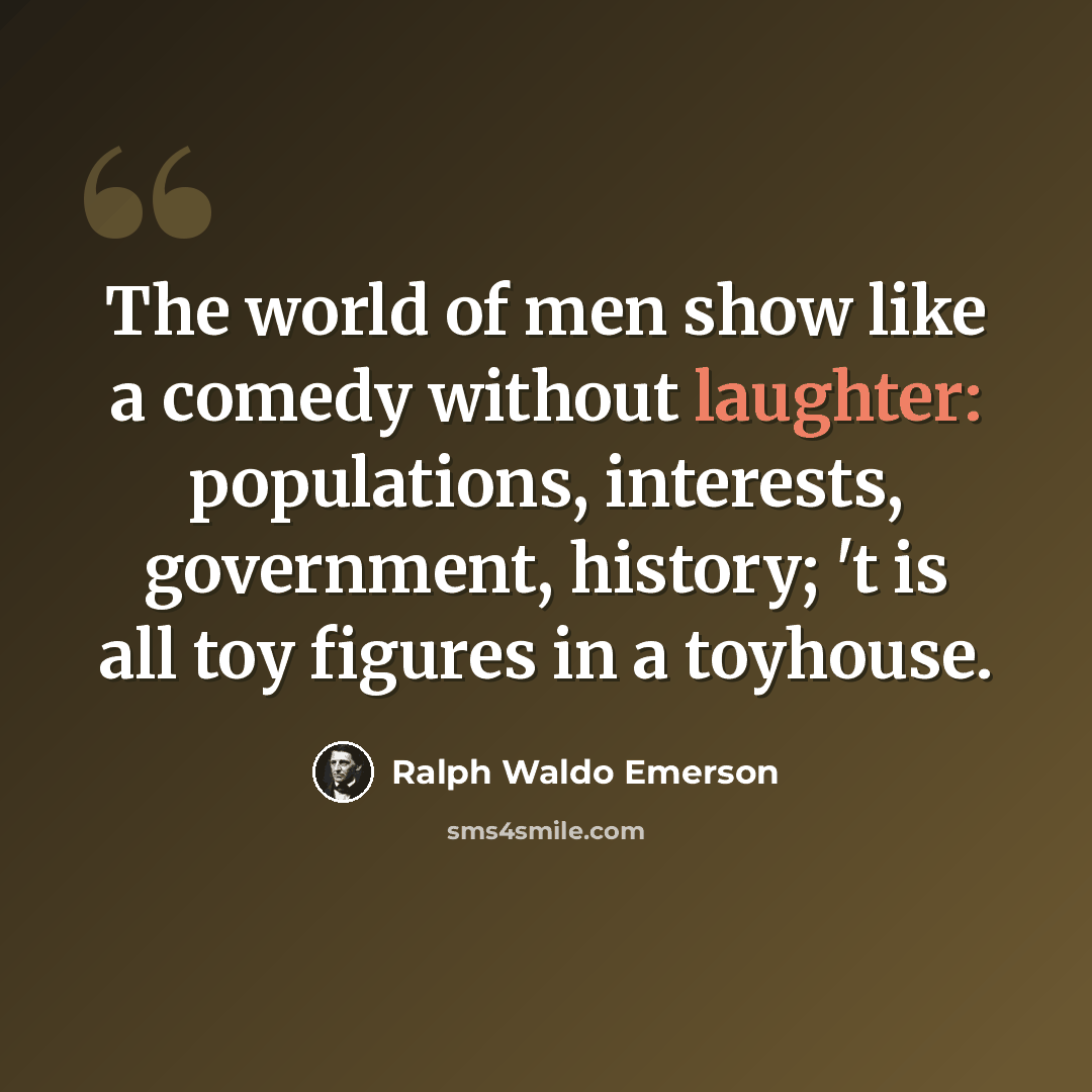“The world of men show like a comedy without laughter: populations, interests, government, history; 't is all toy figures in a toyhouse.” quote by Ralph Waldo Emerson