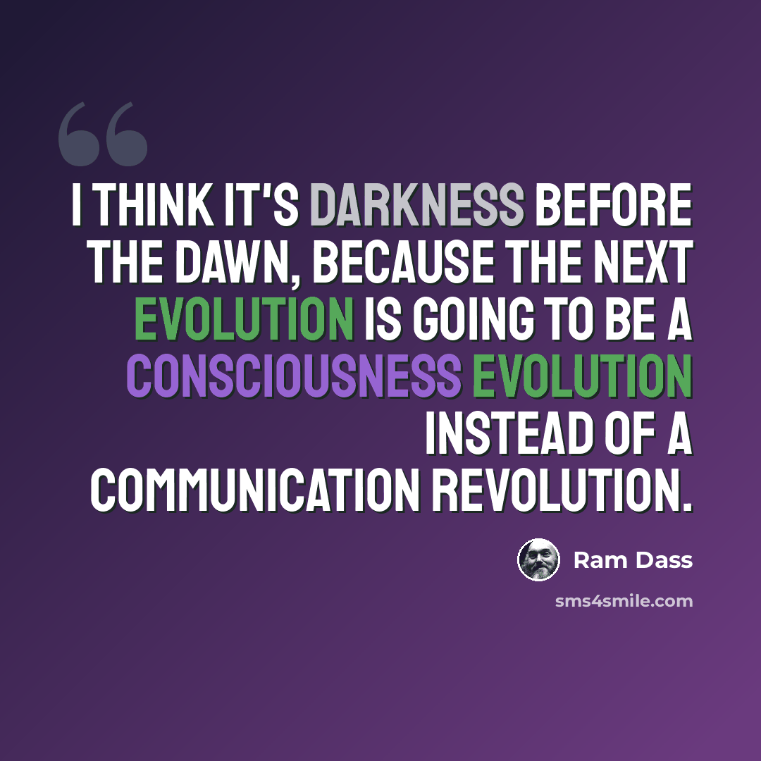 “I think it's darkness before the dawn, because the next evolution is going to be a consciousness evolution instead of a communication revolution.” quote by Ram Dass