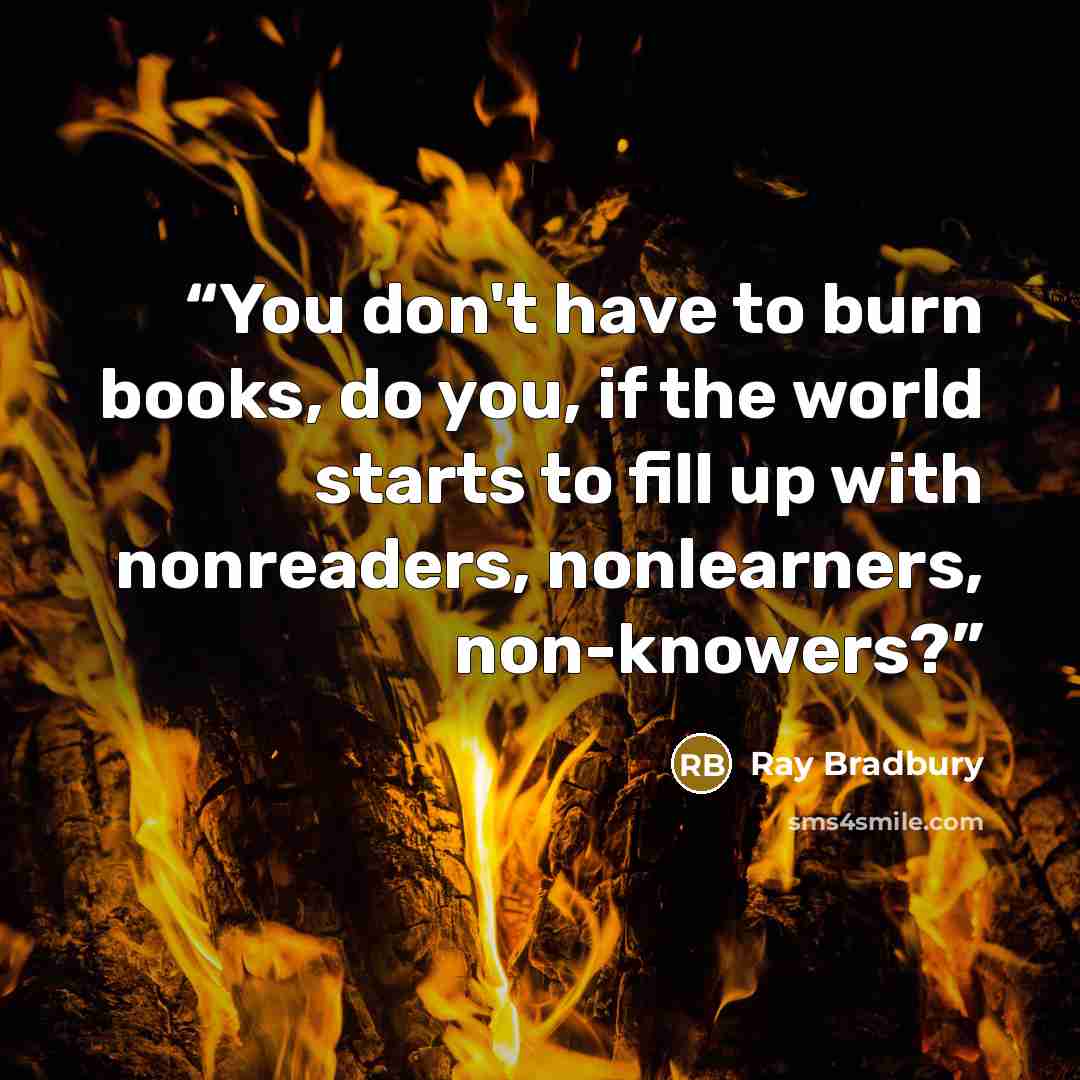 “You don't have to burn books, do you, if the world starts to fill up with nonreaders, nonlearners, non-knowers?” quote by Ray Bradbury