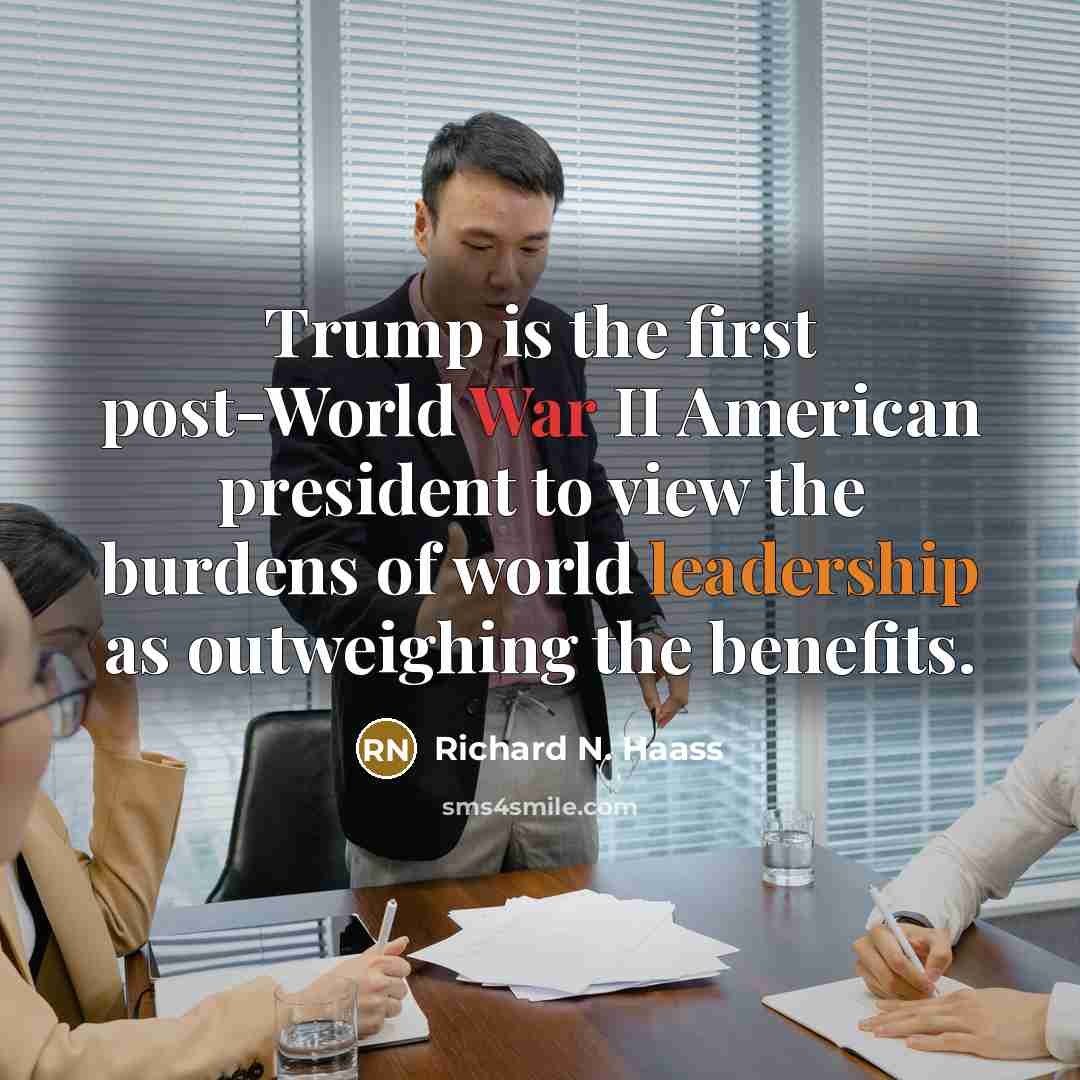 “Trump is the first post-World War II American president to view the burdens of world leadership as outweighing the benefits.” quote by Richard N. Haass