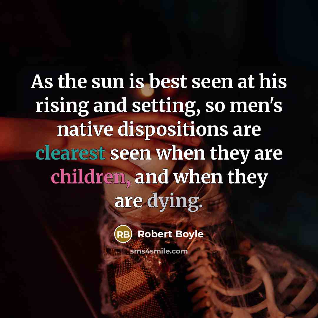 “As the sun is best seen at his rising and setting, so men's native dispositions are clearest seen when they are children, and when they are dying.” quote by Robert Boyle