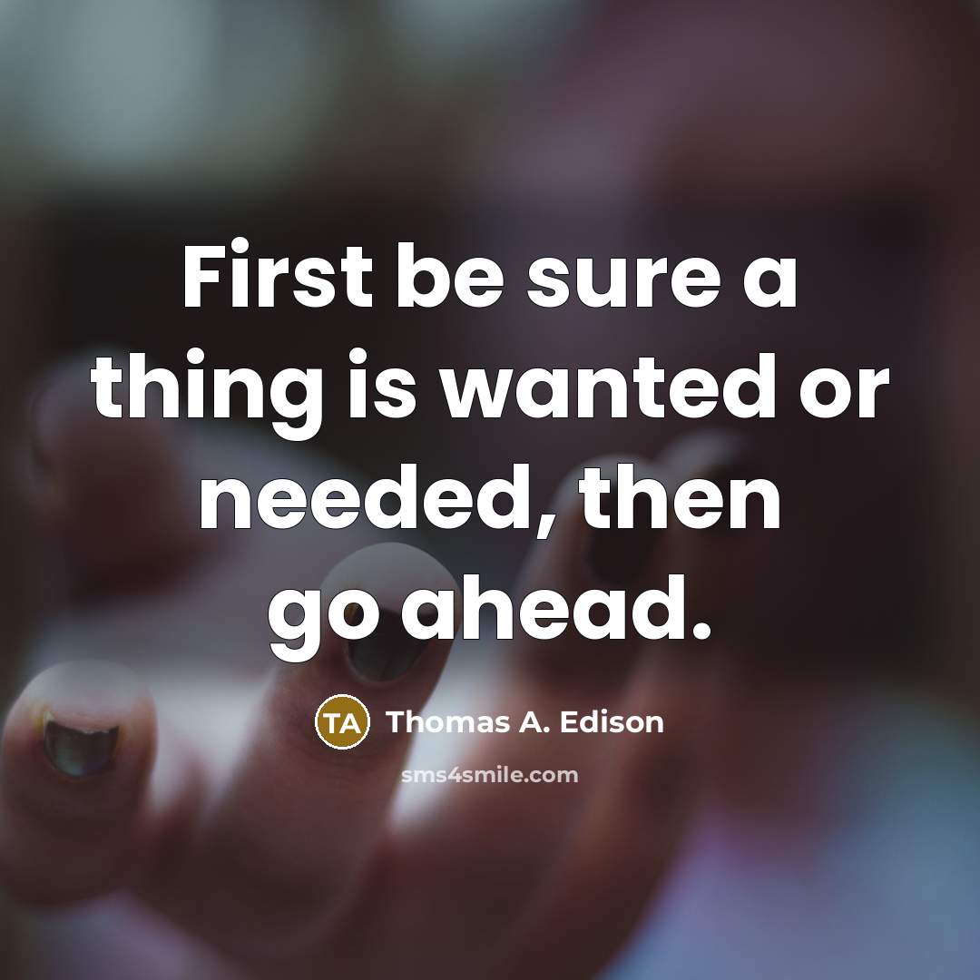 “First be sure a thing is wanted or needed, then go ahead.” quote by Thomas A. Edison