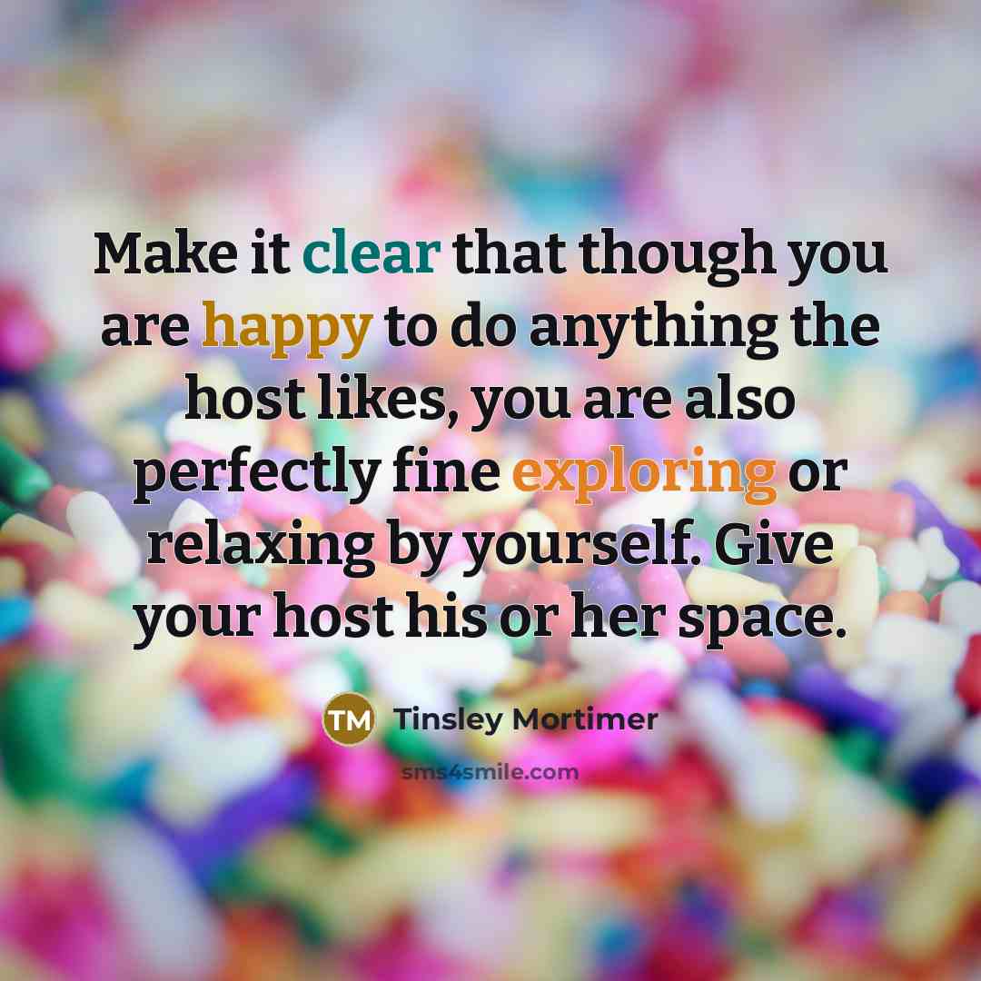 “Make it clear that though you are happy to do anything the host likes, you are also perfectly fine exploring or relaxing by yourself. Give your host his or her space.” quote by Tinsley Mortimer