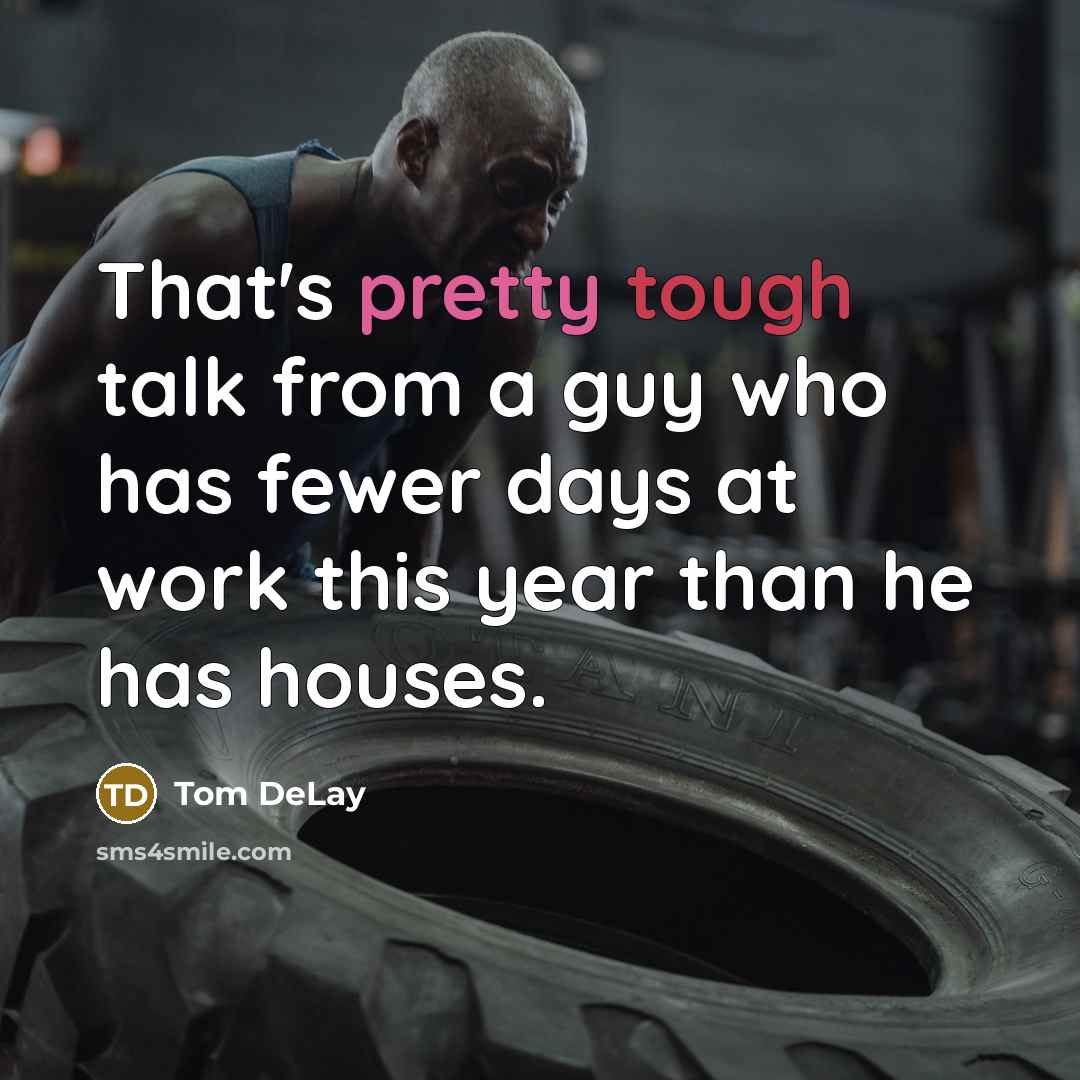 “That's pretty tough talk from a guy who has fewer days at work this year than he has houses.” quote by Tom DeLay
