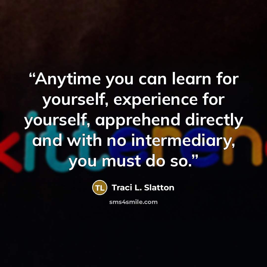 “Anytime you can learn for yourself, experience for yourself, apprehend directly and with no intermediary, you must do so.” quote by Traci L. Slatton