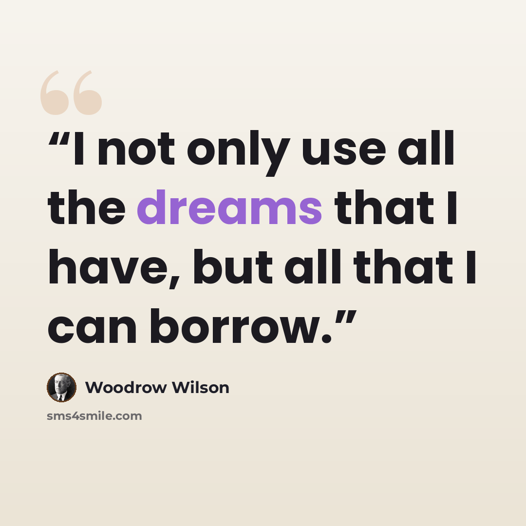 “I not only use all the dreams that I have, but all that I can borrow.” quote by Woodrow Wilson