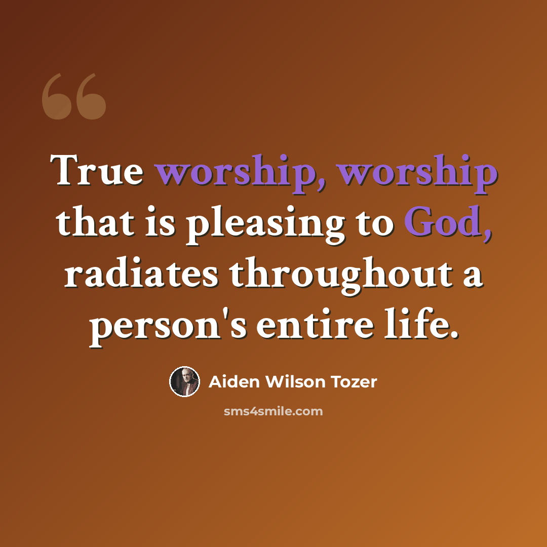 “True worship, worship that is pleasing to God, radiates throughout a person's entire life.” quote by Aiden Wilson Tozer