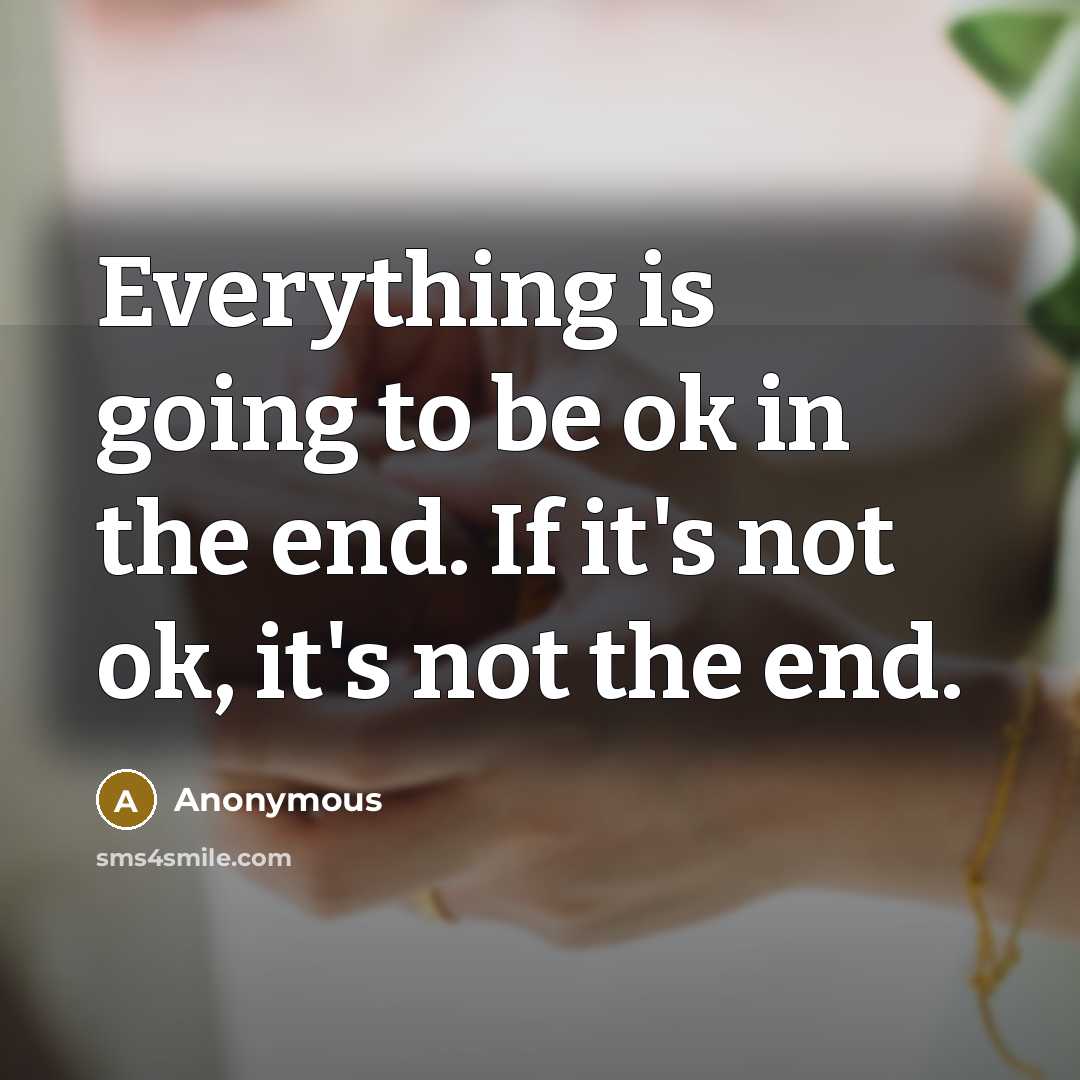 “Everything is going to be ok in the end. If it's not ok, it's not the end.” quote by Anonymous