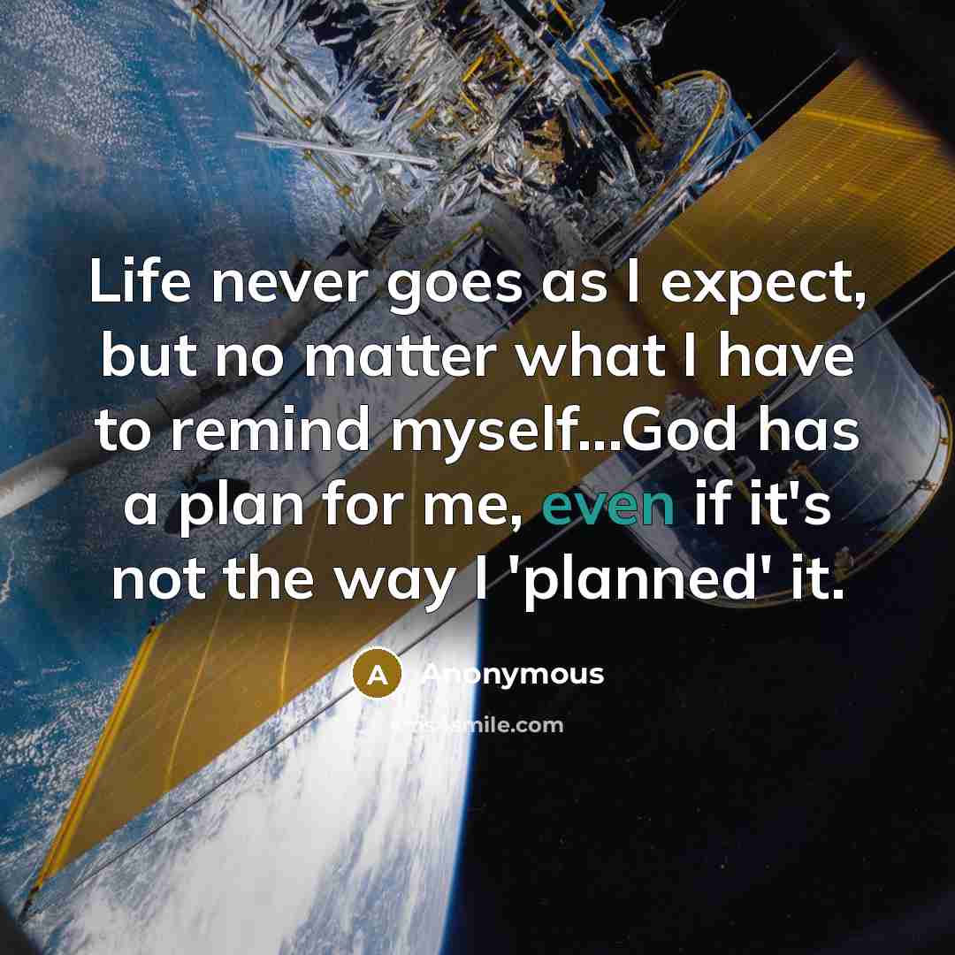 “Life never goes as I expect, but no matter what I have to remind myself...God has a plan for me, even if it's not the way I 'planned' it.” quote by Anonymous