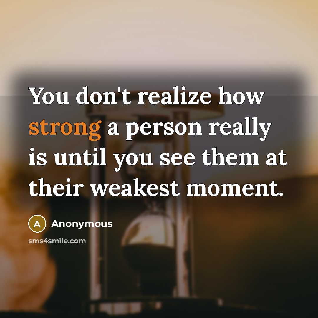 “You don't realize how strong a person really is until you see them at their weakest moment.” quote by Anonymous