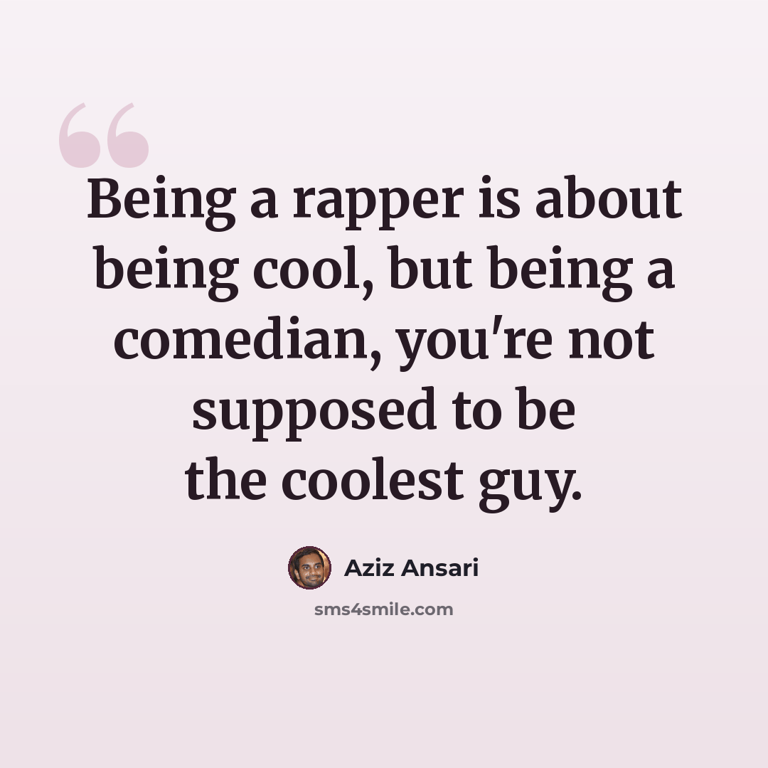 “Being a rapper is about being cool, but being a comedian, you're not supposed to be the coolest guy.” quote by Aziz Ansari